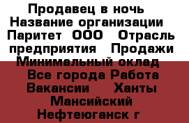 Продавец в ночь › Название организации ­ Паритет, ООО › Отрасль предприятия ­ Продажи › Минимальный оклад ­ 1 - Все города Работа » Вакансии   . Ханты-Мансийский,Нефтеюганск г.